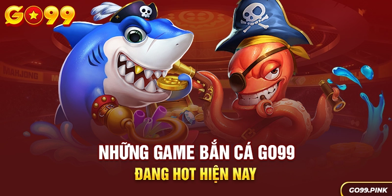 Những game bắn cá GO99 đang hot hiện nay