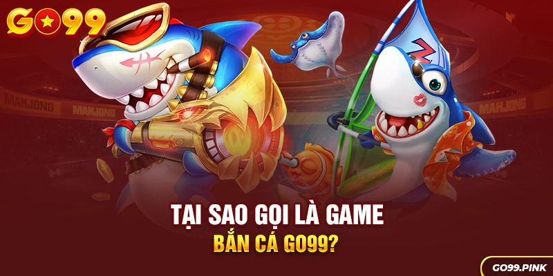 Tại sao gọi là game bắn cá GO99?